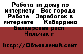 Работа на дому по интернету - Все города Работа » Заработок в интернете   . Кабардино-Балкарская респ.,Нальчик г.